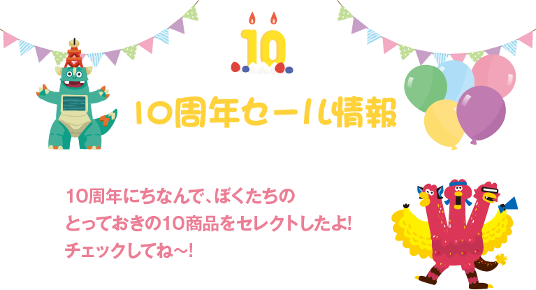 10周年セール情報。10周年にちなんで、ぼくたちのとっておきの10商品をセレクトしたよ!チェックしてね〜!